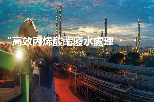 “高效丙烯酸酯廢水處理，綠色環(huán)保新篇章”